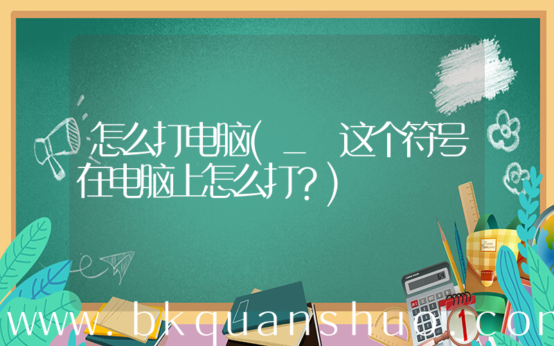 怎么打电脑(_ 这个符号在电脑上怎么打？)